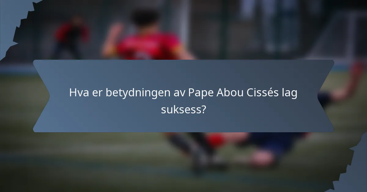Hva er betydningen av Pape Abou Cissés lag suksess?