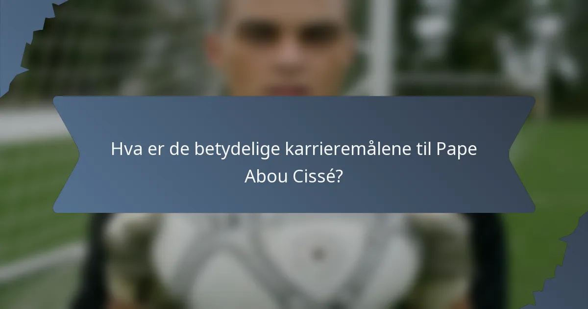 Hva er de betydelige karrieremålene til Pape Abou Cissé?