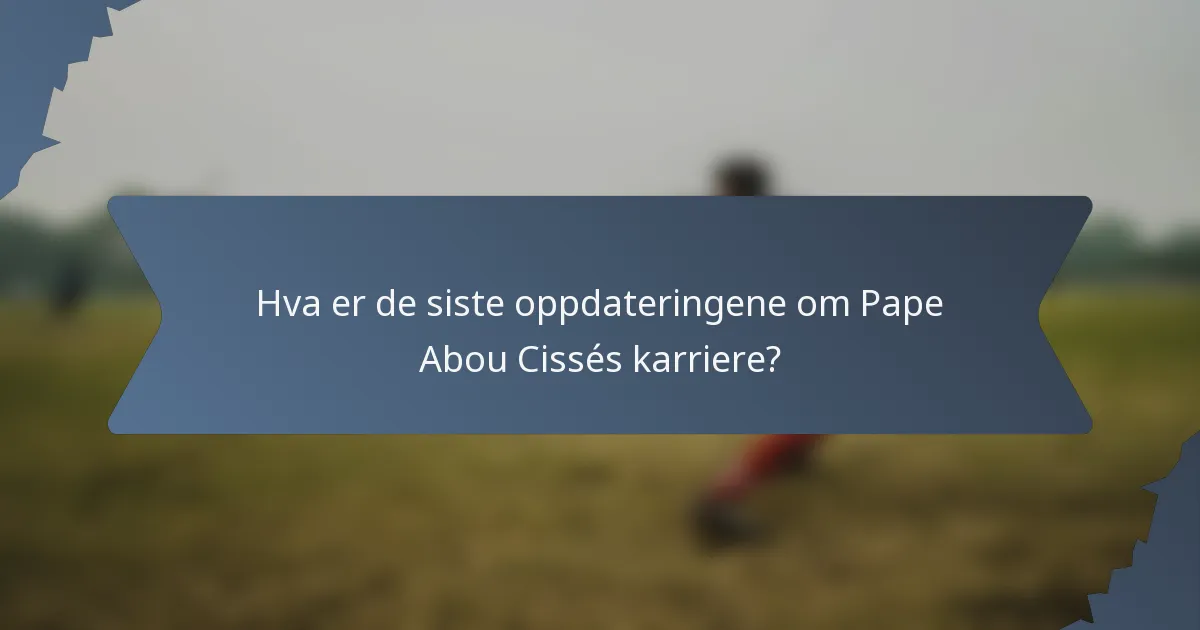 Hva er de siste oppdateringene om Pape Abou Cissés karriere?