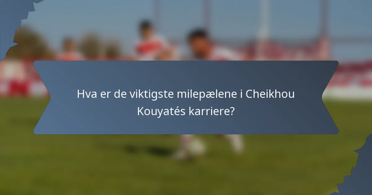 Hva er de viktigste milepælene i Cheikhou Kouyatés karriere?