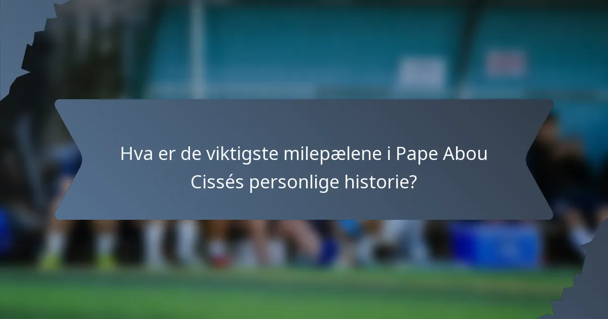 Hva er de viktigste milepælene i Pape Abou Cissés personlige historie?