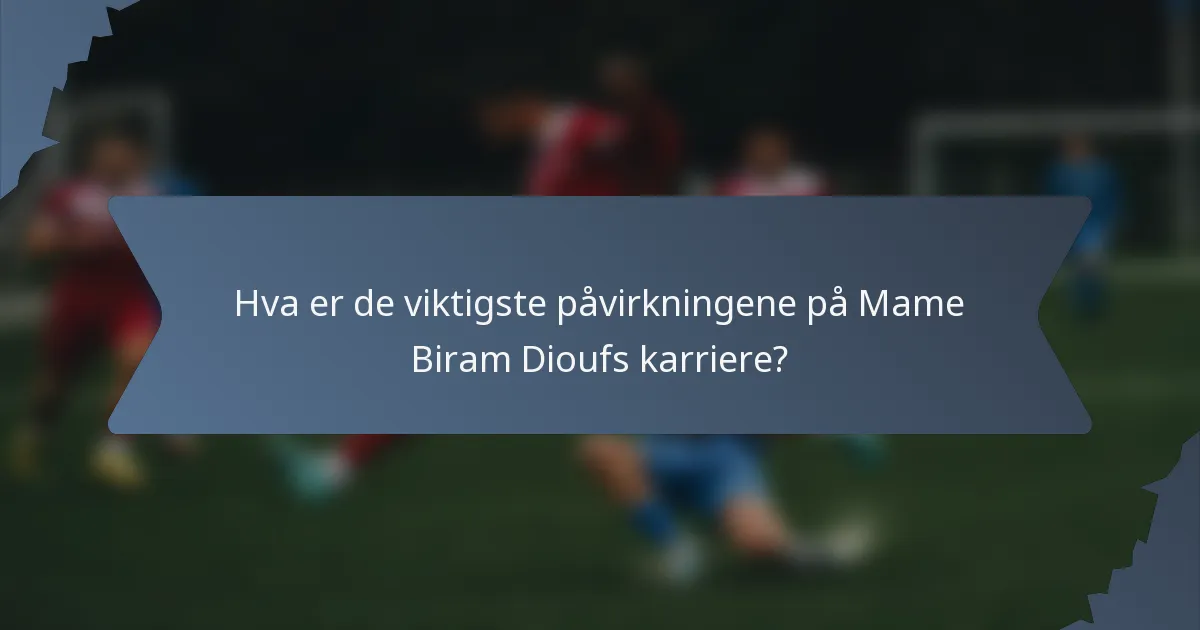 Hva er de viktigste påvirkningene på Mame Biram Dioufs karriere?