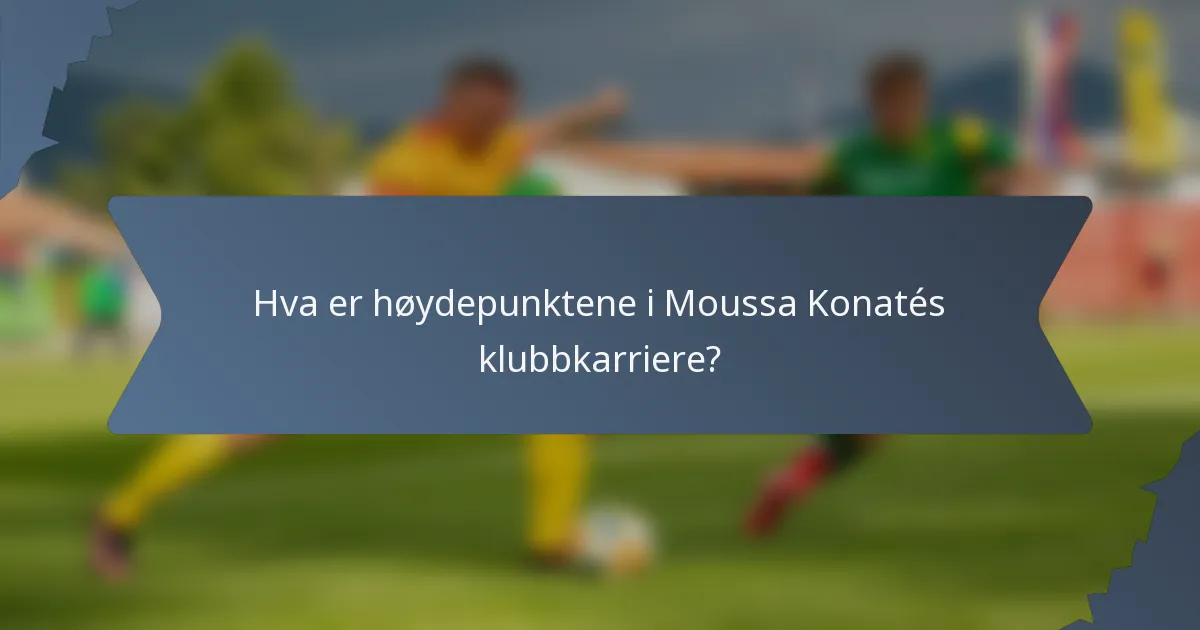 Hva er høydepunktene i Moussa Konatés klubbkarriere?