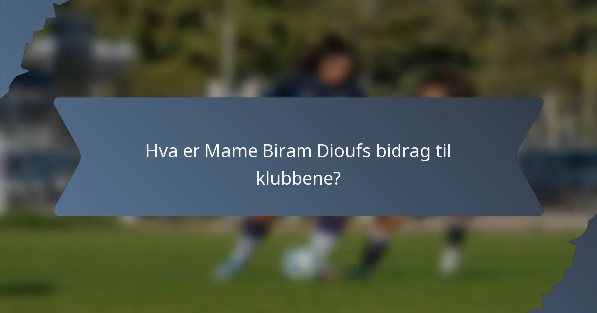 Hva er Mame Biram Dioufs bidrag til klubbene?