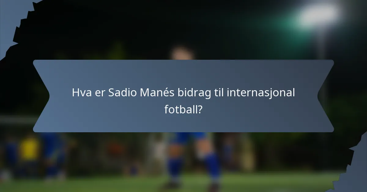 Hva er Sadio Manés bidrag til internasjonal fotball?