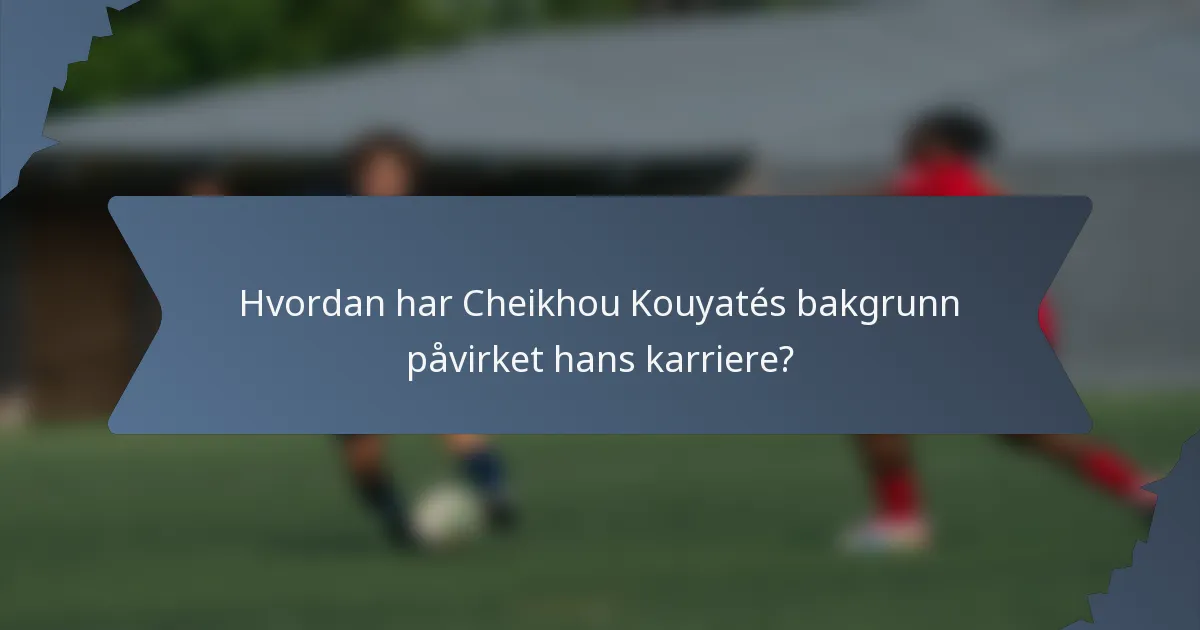 Hvordan har Cheikhou Kouyatés bakgrunn påvirket hans karriere?