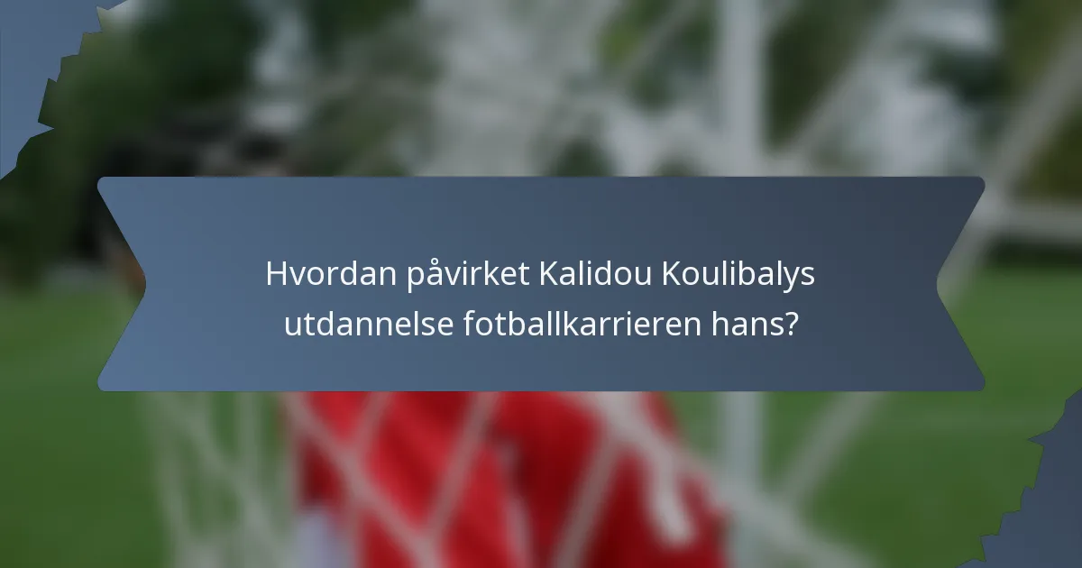 Hvordan påvirket Kalidou Koulibalys utdannelse fotballkarrieren hans?