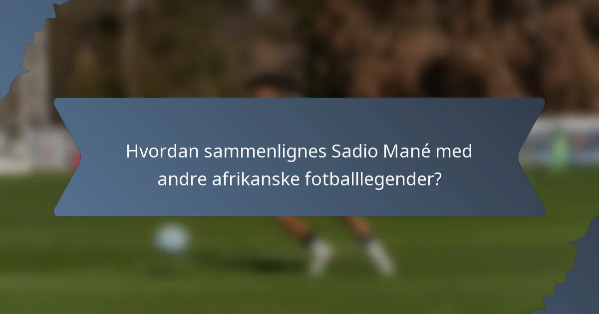 Hvordan sammenlignes Sadio Mané med andre afrikanske fotballlegender?