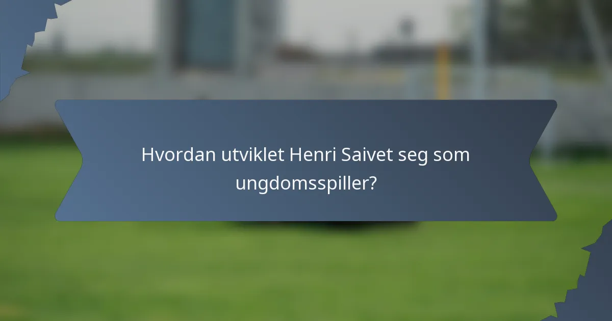 Hvordan utviklet Henri Saivet seg som ungdomsspiller?